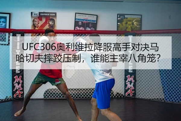 UFC306奥利维拉降服高手对决马哈切夫摔跤压制，谁能主宰八角笼？