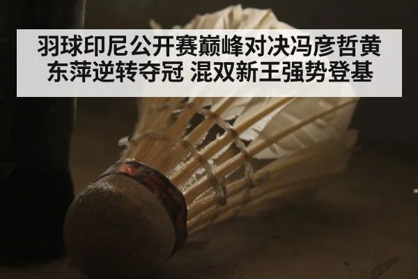 羽球印尼公开赛巅峰对决冯彦哲黄东萍逆转夺冠 混双新王强势登基