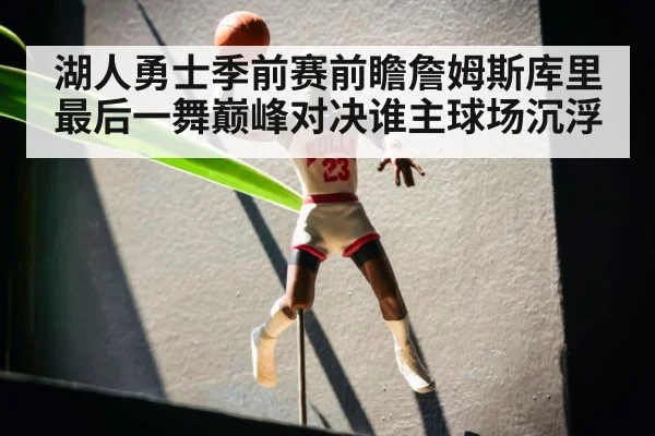湖人勇士季前赛前瞻詹姆斯库里最后一舞巅峰对决谁主球场沉浮