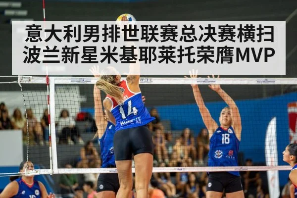意大利男排世联赛总决赛横扫波兰新星米基耶莱托荣膺MVP