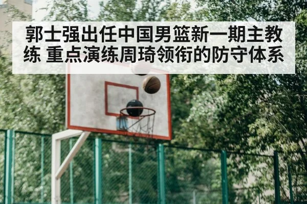 郭士强出任中国男篮新一期主教练 重点演练周琦领衔的防守体系